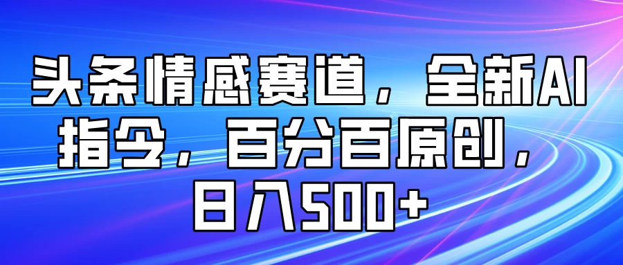 头条情感赛道，全新AI指令，百分百原创， 日入500+-空域资源网