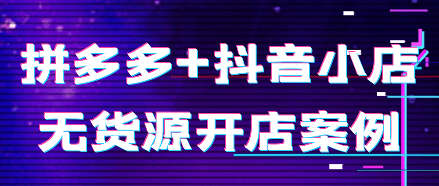 拼多多+抖音小店无货源开店案例-空域资源网
