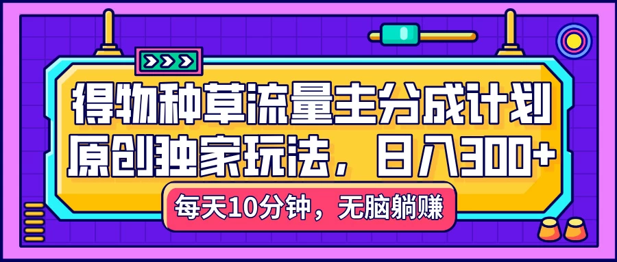 得物种草流量主分成计划，原创独家玩法，每天十分钟，单日稳定变现300+-空域资源网