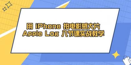 用iPhone拍电影感大片，Apple Log 8节课实战教学（课件+素材）-空域资源网