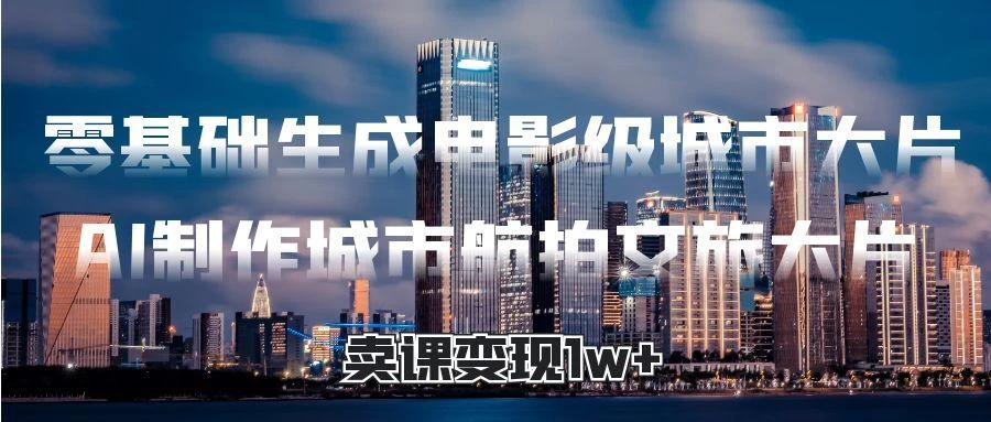 零基础生成电影级城市大片,AI制作城市航拍文旅大片,卖课变现1w+-空域资源网