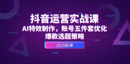 抖音运营实战课，AI特效制作，账号五件套优化，爆款选题策略-空域资源网