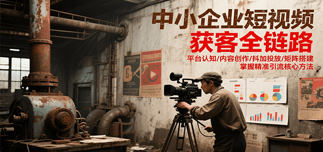 中小企业短视频获客全链路，平台认知/内容创作/抖加投放/矩阵搭建，精准引流核心方法-空域资源网
