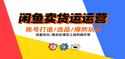 闲鱼卖货运营，账号打造/选品/爆款玩法/流量优化/售后处理及工具实操等-空域资源网