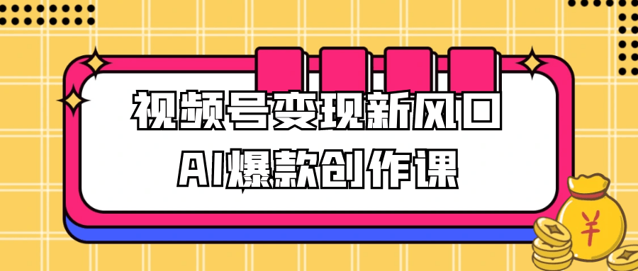 视频号变现新风口AI爆款创作课