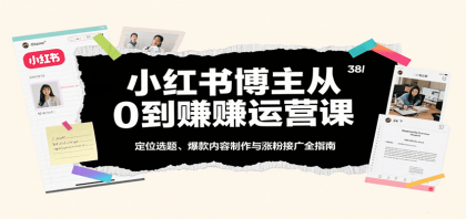 小红书博主从0到赚运营课：定位选题、爆款内容制作与涨粉接广全指南-空域资源网