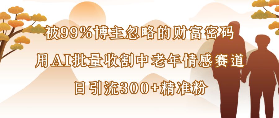 被99%博主忽略的财富密码：用AI批量收割中老年情感赛道，日引流300+精准粉-空域资源网