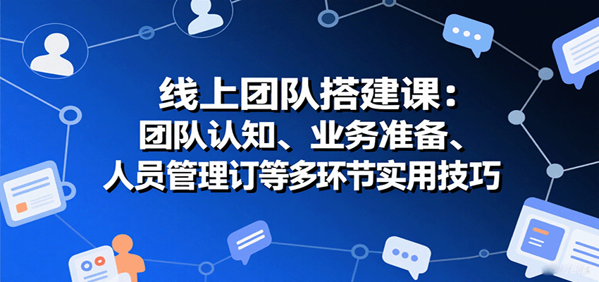 线上团队搭建课：团队认知、业务准备、人员管理、协议签订等多环节实用技巧-空域资源网