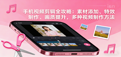 手机视频剪辑全攻略：素材添加、特效制作、画质提升，多种视频制作方法-空域资源网