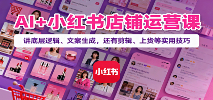 AI+小红书店铺运营课：讲底层逻辑、文案生成，还有剪辑、上货等实用技巧-空域资源网