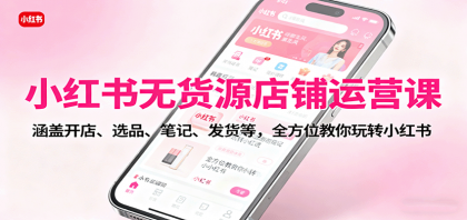 小红书无货源店铺运营课：涵盖开店、选品、笔记、发货等，全方位教你玩转小红书-空域资源网