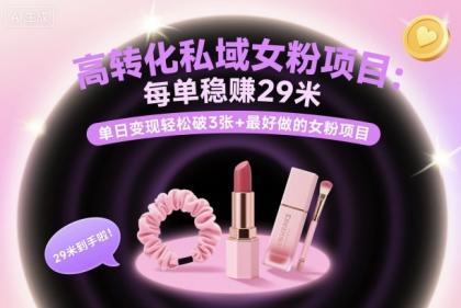 高转化私域女粉项目：每单稳賺29米，单日变现轻松破3张+最好做的女粉项目-空域资源网