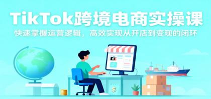 TikTok跨境电商实操课，快速掌握运营逻辑，高效实现从开店到变现的闭环-空域资源网