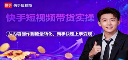 快手短视频带货实操，从内容创作到流量转化，新手快速上手变现-空域资源网