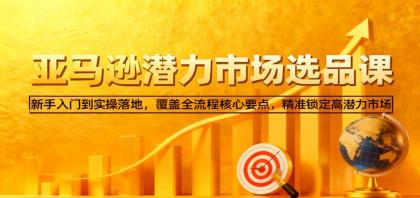 亚马逊从0到1选品课，新手入门到实操落地，覆盖全流程核心要点，精准锁定高潜力市场-空域资源网