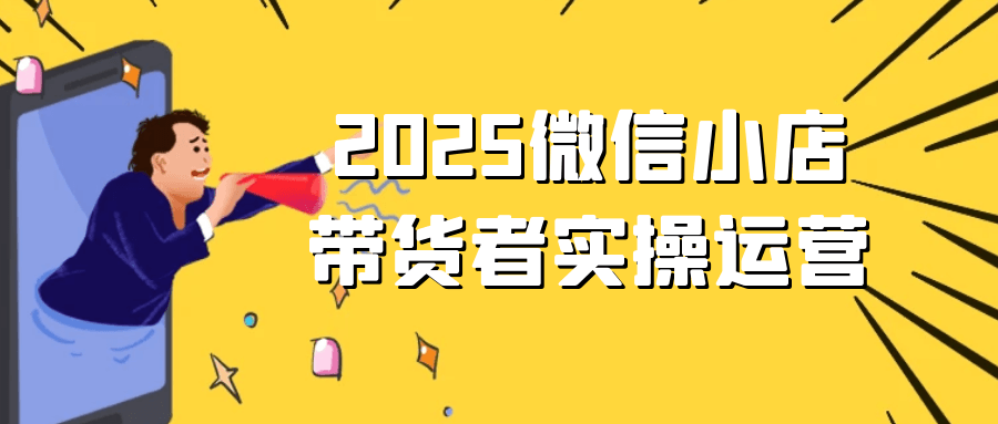 2025微信小店带货者实操运营-空域资源网