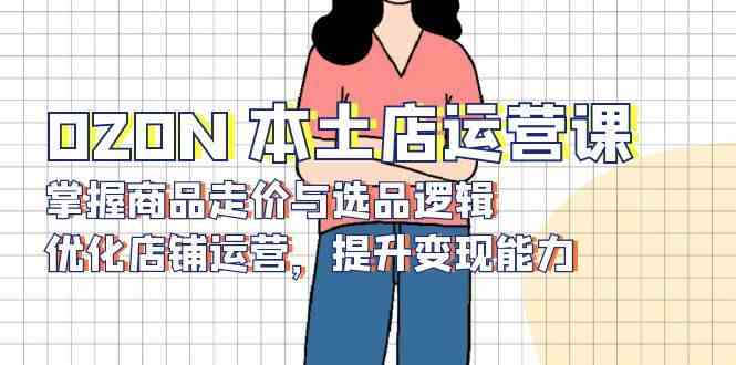 OZON本土店运营课，掌握商品走价与选品逻辑，优化店铺运营，提升变现能力-空域资源网