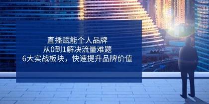 直播赋能个人品牌，从0到1解决流量难题，6大实战板块，快速提升品牌价值-空域资源网