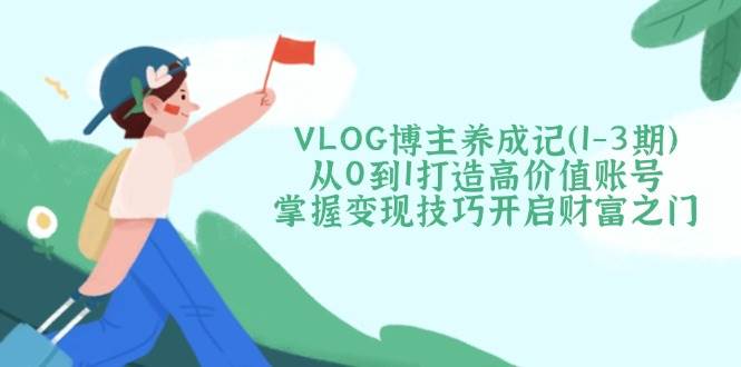 VLOG博主养成记(1-3期)从0到1打造高价值账号，掌握变现技巧开启财富之门-空域资源网