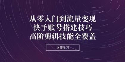 从零入门到流量变现，快手账号搭建技巧，高阶剪辑技能全覆盖-空域资源网